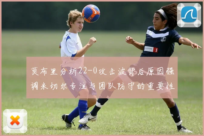 莫布里分析22-0攻击波背后原因强调米切尔专注与团队防守的重要性