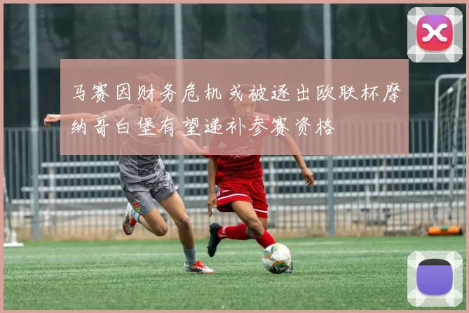 马赛因财务危机或被逐出欧联杯摩纳哥白堡有望递补参赛资格