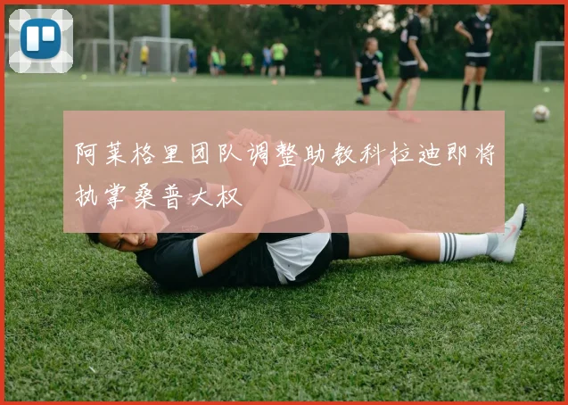 阿莱格里团队调整助教科拉迪即将执掌桑普大权