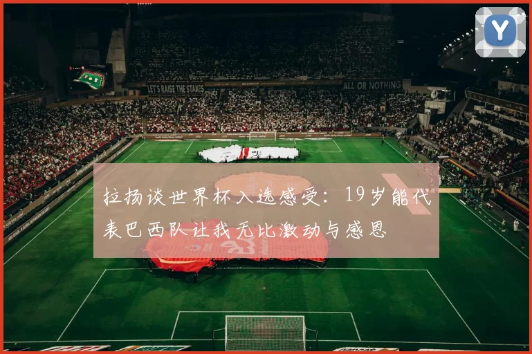 拉扬谈世界杯入选感受：19岁能代表巴西队让我无比激动与感恩