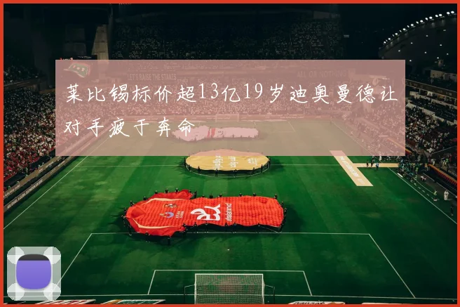 莱比锡标价超13亿19岁迪奥曼德让对手疲于奔命