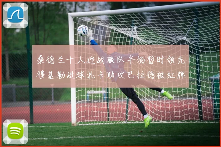 桑德兰十人迎战狼队半场暂时领先穆基勒进球扎卡助攻巴拉德被红牌罚下