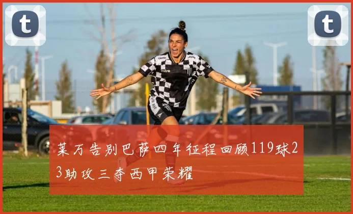 莱万告别巴萨四年征程回顾119球23助攻三夺西甲荣耀