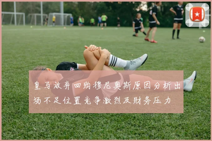 皇马放弃回购穆尼奥斯原因分析出场不足位置竞争激烈及财务压力