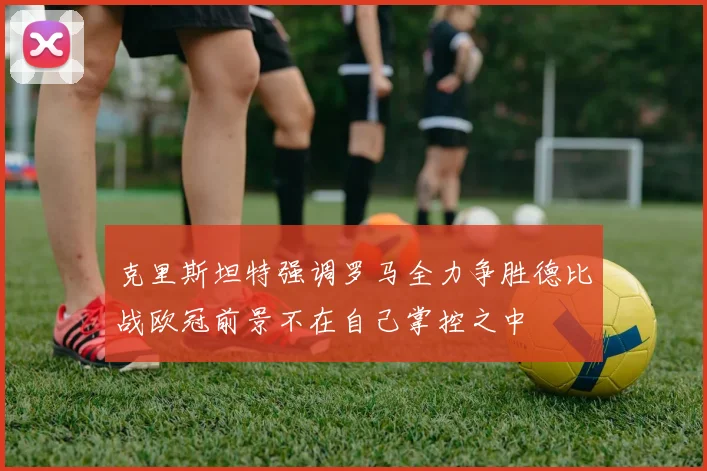 克里斯坦特强调罗马全力争胜德比战欧冠前景不在自己掌控之中