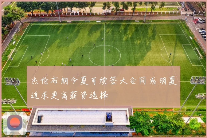杰伦布朗今夏可续签大合同或明夏追求更高薪资选择