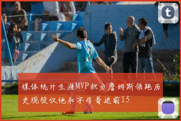 媒体统计生涯MVP积分詹姆斯领跑历史现役仅他和字母哥进前15